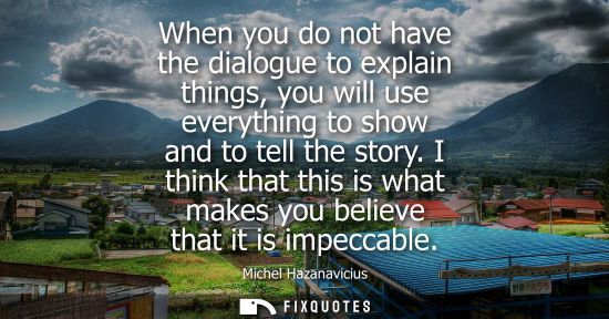 Small: When you do not have the dialogue to explain things, you will use everything to show and to tell the st