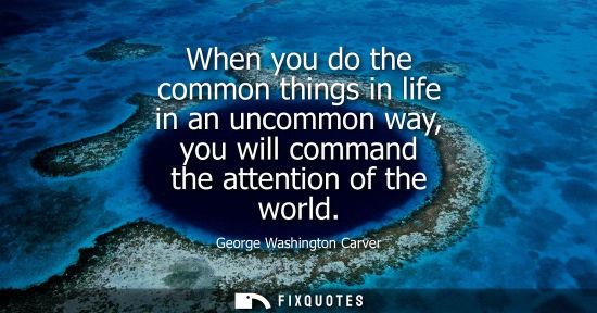 Small: When you do the common things in life in an uncommon way, you will command the attention of the world