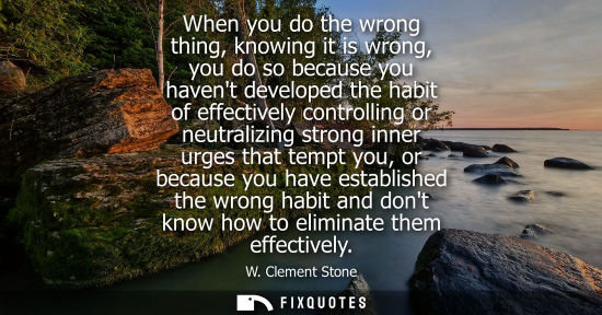 Small: When you do the wrong thing, knowing it is wrong, you do so because you havent developed the habit of e