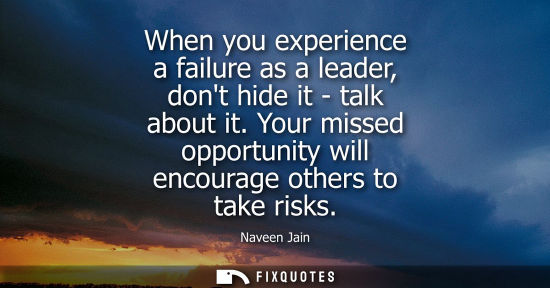 Small: When you experience a failure as a leader, dont hide it - talk about it. Your missed opportunity will e