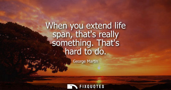 Small: When you extend life span, thats really something. Thats hard to do