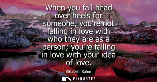 Small: When you fall head over heels for someone, youre not falling in love with who they are as a person your