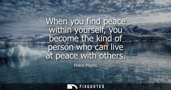 Small: When you find peace within yourself, you become the kind of person who can live at peace with others
