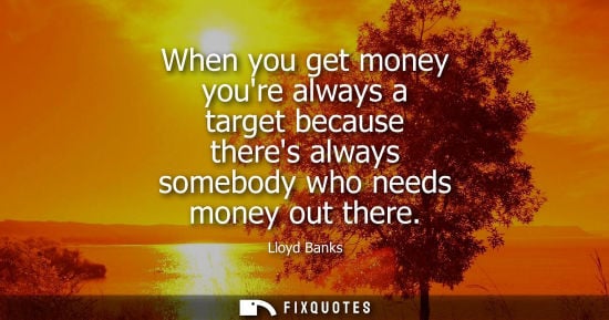 Small: When you get money youre always a target because theres always somebody who needs money out there