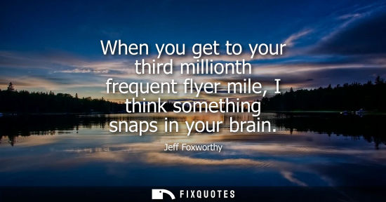 Small: When you get to your third millionth frequent flyer mile, I think something snaps in your brain