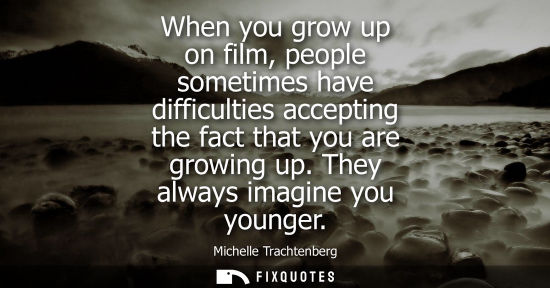 Small: When you grow up on film, people sometimes have difficulties accepting the fact that you are growing up