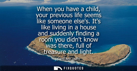 Small: When you have a child, your previous life seems like someone elses. Its like living in a house and sudd