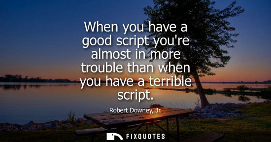 Small: When you have a good script youre almost in more trouble than when you have a terrible script