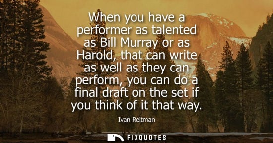Small: When you have a performer as talented as Bill Murray or as Harold, that can write as well as they can p