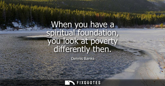 Small: When you have a spiritual foundation, you look at poverty differently then
