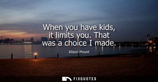 Small: When you have kids, it limits you. That was a choice I made