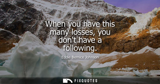 Small: When you have this many losses, you dont have a following