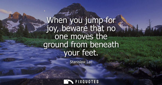 Small: When you jump for joy, beware that no one moves the ground from beneath your feet