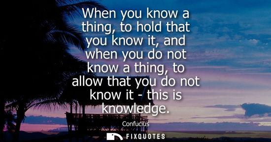 Small: When you know a thing, to hold that you know it, and when you do not know a thing, to allow that you do