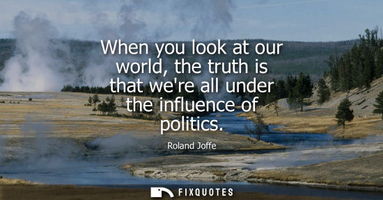 Small: When you look at our world, the truth is that were all under the influence of politics