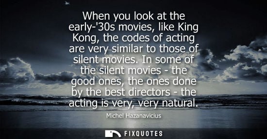 Small: When you look at the early-30s movies, like King Kong, the codes of acting are very similar to those of silent