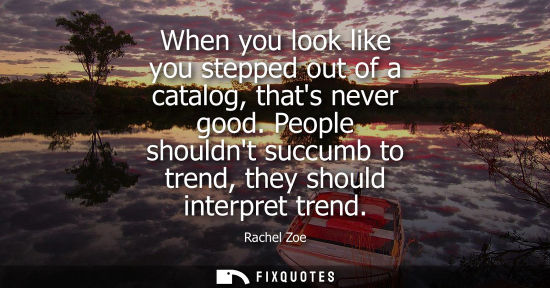 Small: When you look like you stepped out of a catalog, thats never good. People shouldnt succumb to trend, th
