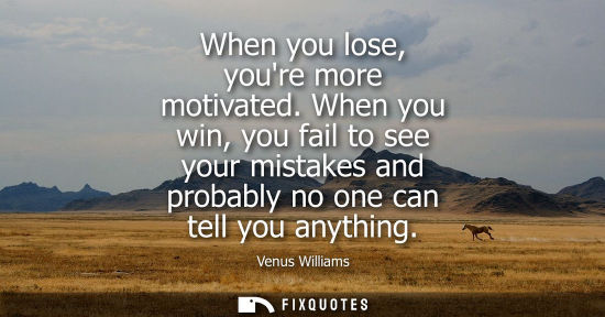 Small: When you lose, youre more motivated. When you win, you fail to see your mistakes and probably no one ca