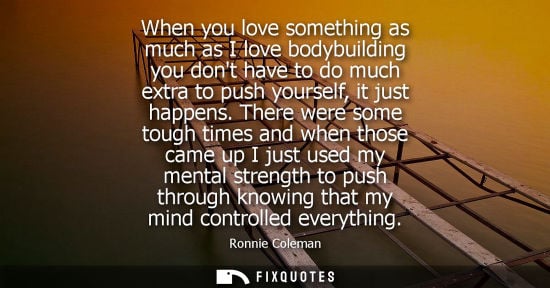 Small: When you love something as much as I love bodybuilding you dont have to do much extra to push yourself,