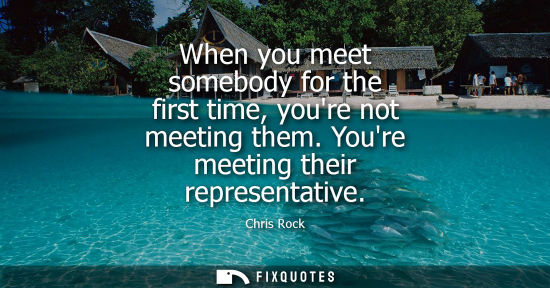 Small: When you meet somebody for the first time, youre not meeting them. Youre meeting their representative