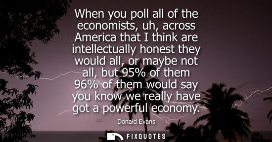 Small: When you poll all of the economists, uh, across America that I think are intellectually honest they wou
