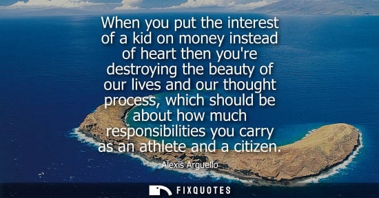 Small: When you put the interest of a kid on money instead of heart then youre destroying the beauty of our lives and