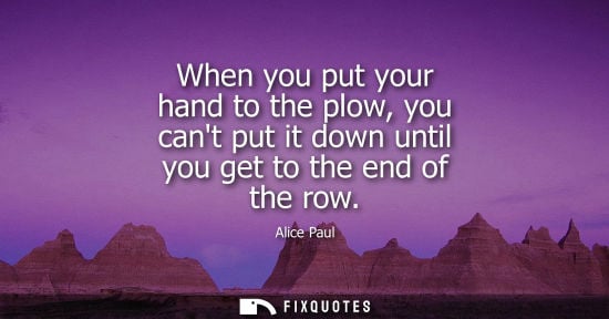 Small: When you put your hand to the plow, you cant put it down until you get to the end of the row
