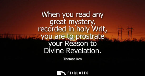 Small: When you read any great mystery, recorded in holy Writ, you are to prostrate your Reason to Divine Reve