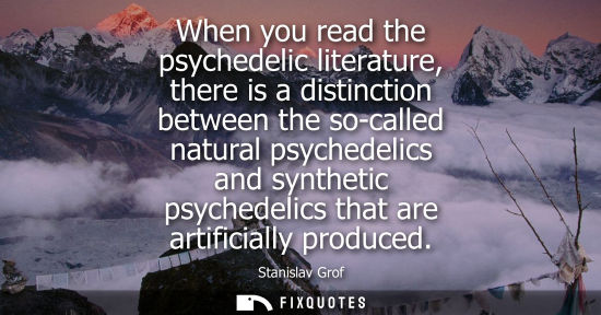 Small: When you read the psychedelic literature, there is a distinction between the so-called natural psychedelics an