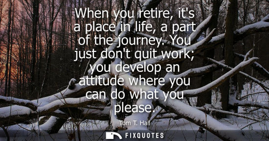 Small: When you retire, its a place in life, a part of the journey. You just dont quit work you develop an att