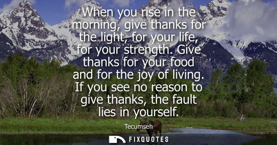 Small: When you rise in the morning, give thanks for the light, for your life, for your strength. Give thanks 
