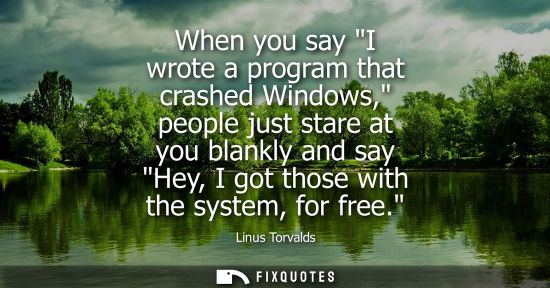 Small: When you say I wrote a program that crashed Windows, people just stare at you blankly and say Hey, I got those