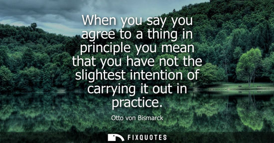 Small: When you say you agree to a thing in principle you mean that you have not the slightest intention of ca