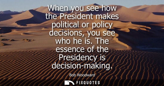 Small: When you see how the President makes political or policy decisions, you see who he is. The essence of t