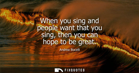 Small: When you sing and people want that you sing, then you can hope to be great