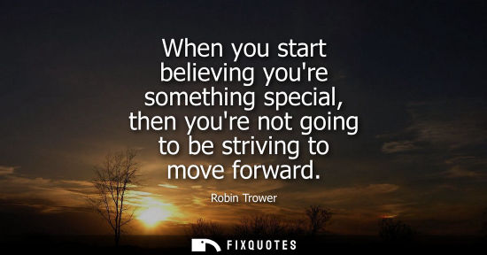 Small: When you start believing youre something special, then youre not going to be striving to move forward