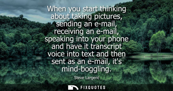 Small: When you start thinking about taking pictures, sending an e-mail, receiving an e-mail, speaking into yo