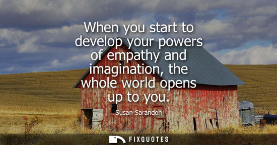 Small: When you start to develop your powers of empathy and imagination, the whole world opens up to you