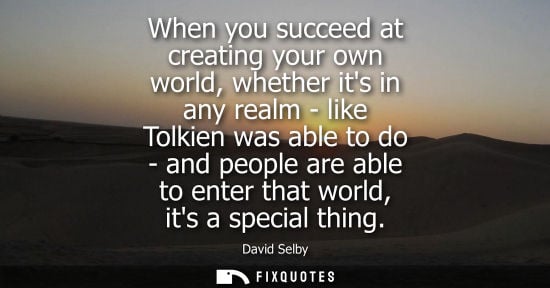 Small: When you succeed at creating your own world, whether its in any realm - like Tolkien was able to do - and peop