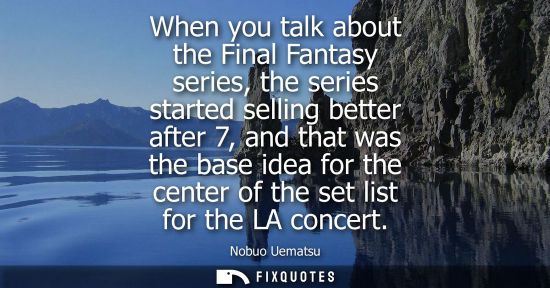 Small: When you talk about the Final Fantasy series, the series started selling better after 7, and that was the base