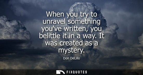 Small: When you try to unravel something youve written, you belittle it in a way. It was created as a mystery