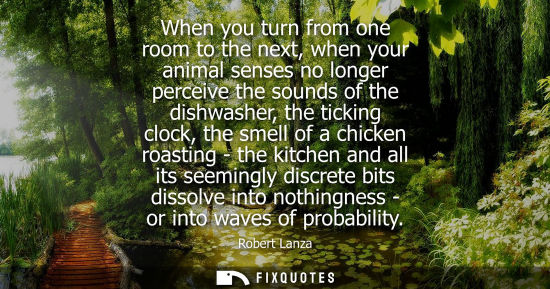 Small: When you turn from one room to the next, when your animal senses no longer perceive the sounds of the d