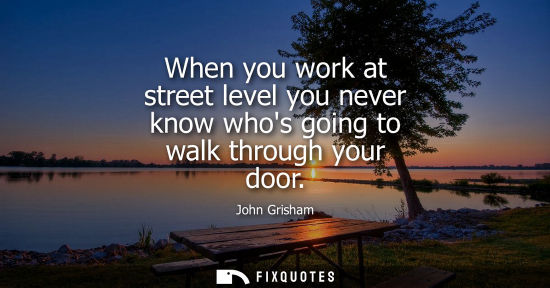 Small: When you work at street level you never know whos going to walk through your door