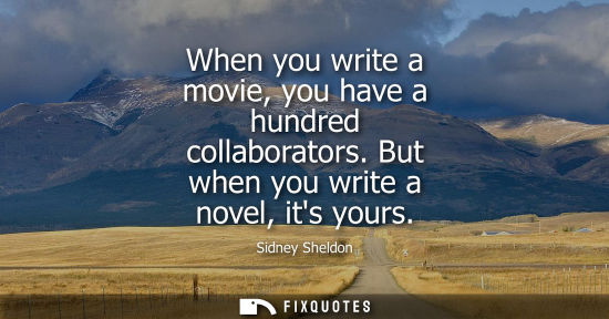 Small: When you write a movie, you have a hundred collaborators. But when you write a novel, its yours
