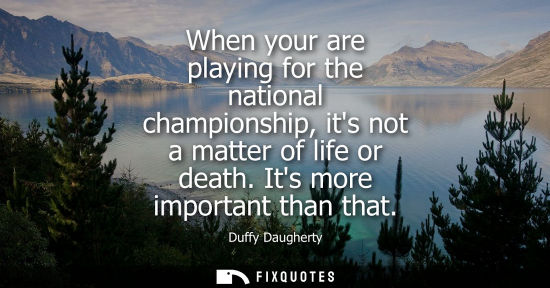 Small: When your are playing for the national championship, its not a matter of life or death. Its more import