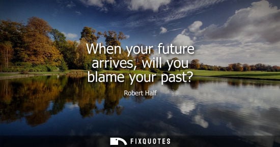 Small: When your future arrives, will you blame your past?