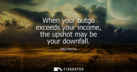 Small: When your outgo exceeds your income, the upshot may be your downfall