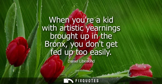 Small: When youre a kid with artistic yearnings brought up in the Bronx, you dont get fed up too easily