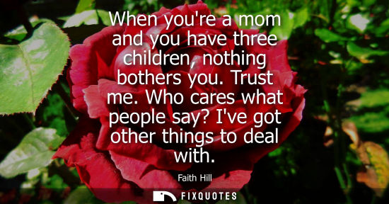 Small: When youre a mom and you have three children, nothing bothers you. Trust me. Who cares what people say?
