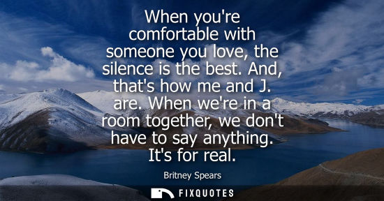 Small: When youre comfortable with someone you love, the silence is the best. And, thats how me and J. are.